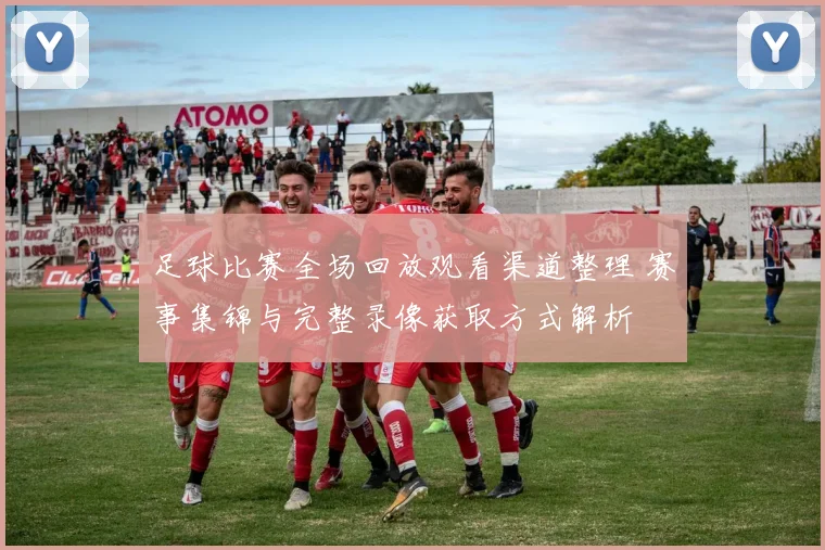 足球比赛全场回放观看渠道整理 赛事集锦与完整录像获取方式解析