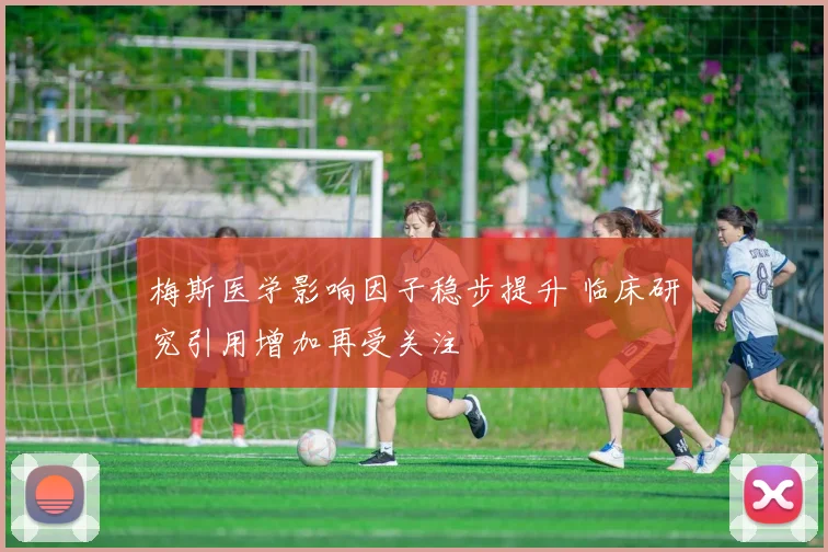 梅斯医学影响因子稳步提升 临床研究引用增加再受关注