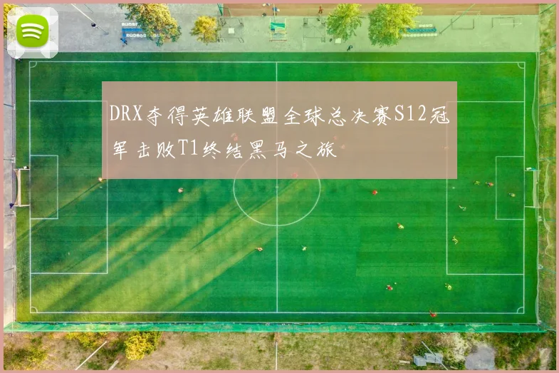DRX夺得英雄联盟全球总决赛S12冠军击败T1终结黑马之旅