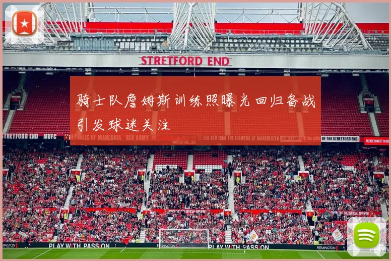 骑士队詹姆斯训练照曝光回归备战引发球迷关注