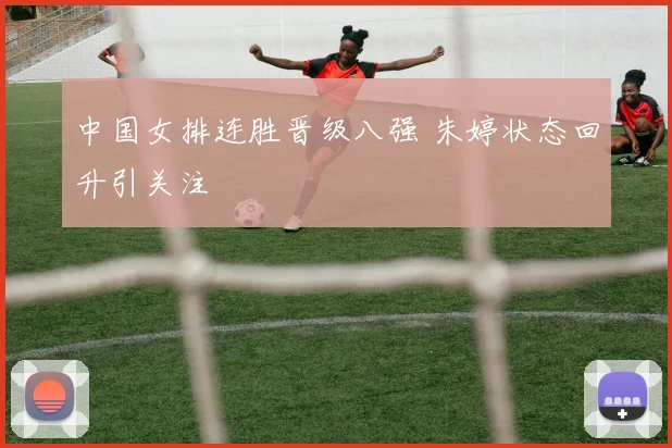 中国女排连胜晋级八强 朱婷状态回升引关注