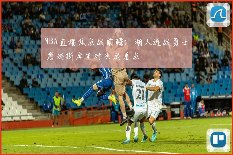 NBA直播焦点战前瞻：湖人迎战勇士 詹姆斯库里对决成看点