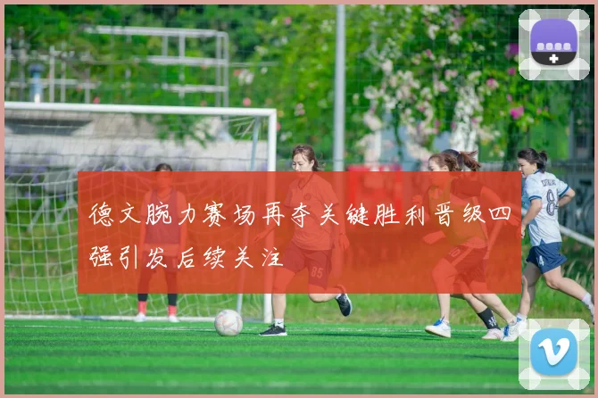 德文腕力赛场再夺关键胜利晋级四强引发后续关注