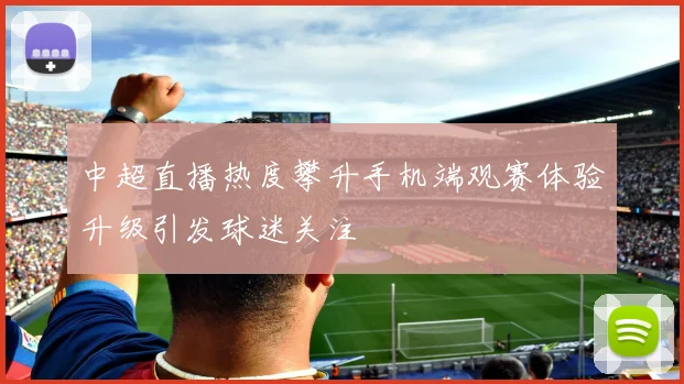 中超直播热度攀升手机端观赛体验升级引发球迷关注