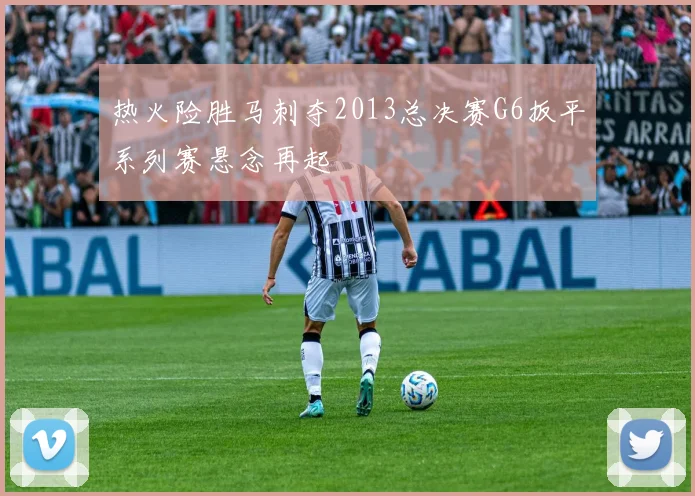 热火险胜马刺夺2013总决赛G6扳平系列赛悬念再起