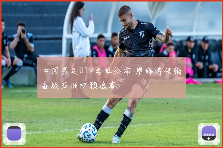 中国男足U19名单公布 廖锦涛领衔备战亚洲杯预选赛