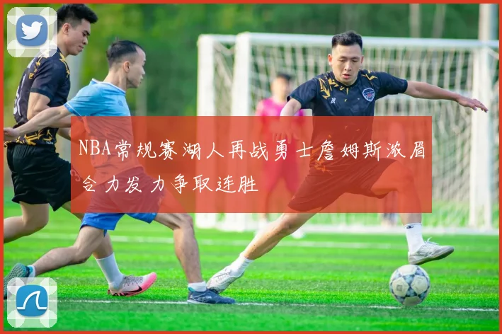 NBA常规赛湖人再战勇士詹姆斯浓眉合力发力争取连胜