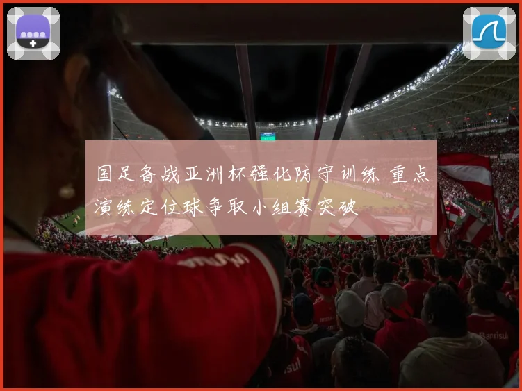 国足备战亚洲杯强化防守训练 重点演练定位球争取小组赛突破