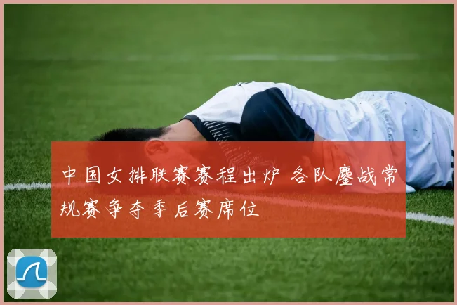 中国女排联赛赛程出炉 各队鏖战常规赛争夺季后赛席位