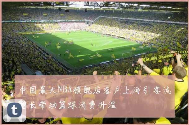 中国最大NBA旗舰店落户上海引客流增长带动篮球消费升温