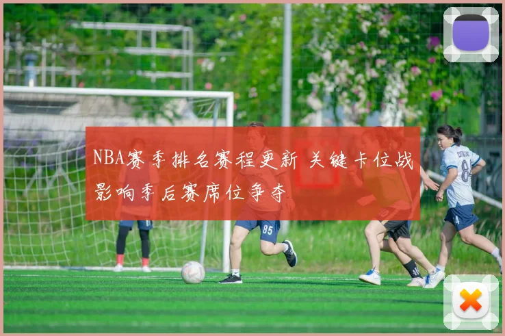 NBA赛季排名赛程更新 关键卡位战影响季后赛席位争夺