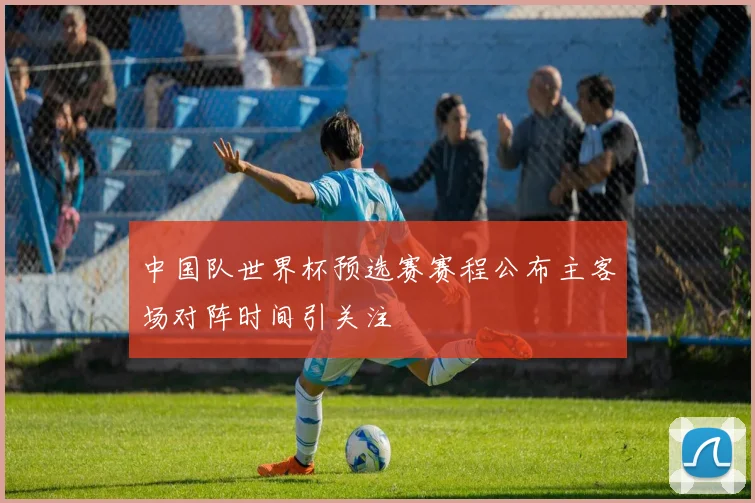 中国队世界杯预选赛赛程公布主客场对阵时间引关注