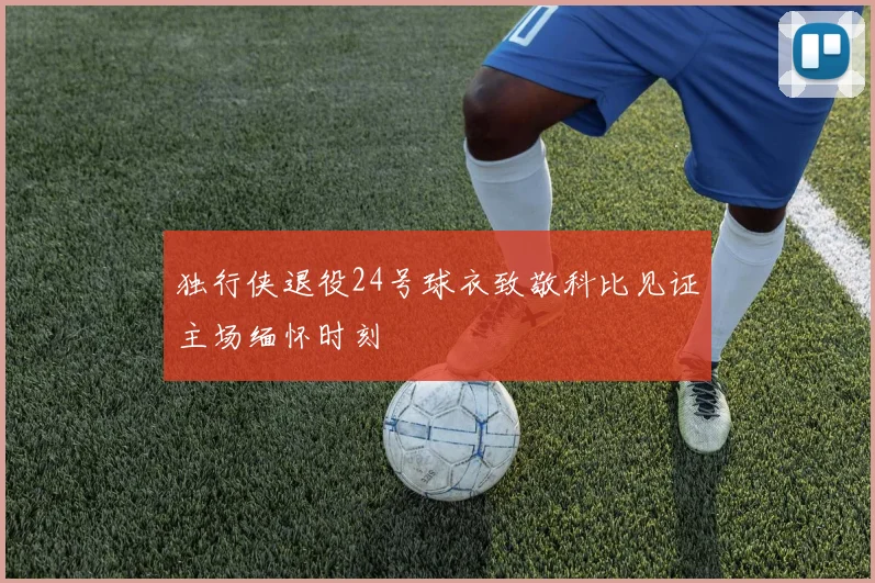独行侠退役24号球衣致敬科比见证主场缅怀时刻