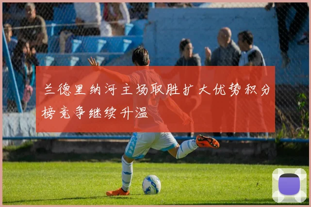 兰德里纳河主场取胜扩大优势积分榜竞争继续升温