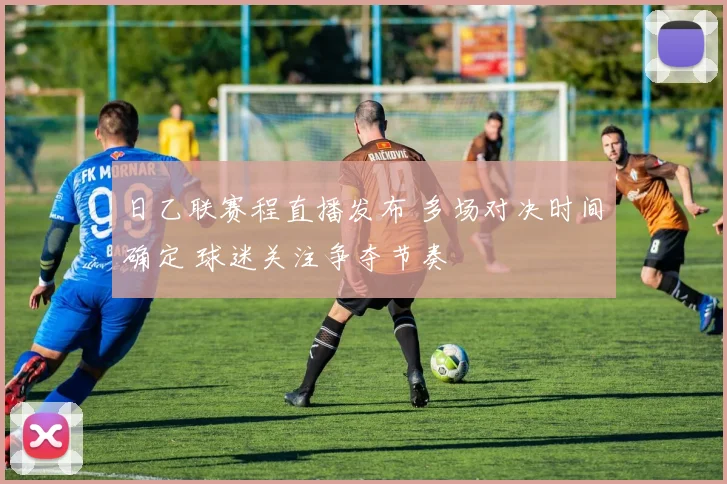 日乙联赛程直播发布 多场对决时间确定 球迷关注争夺节奏