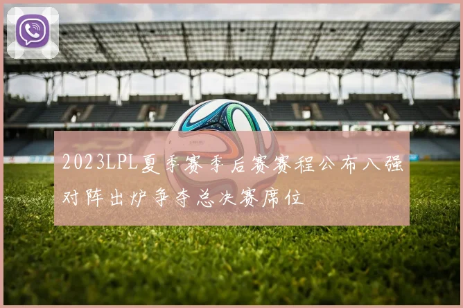 2023LPL夏季赛季后赛赛程公布八强对阵出炉争夺总决赛席位