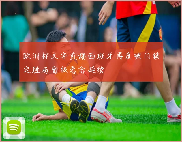 欧洲杯文字直播西班牙再度破门锁定胜局晋级悬念延续