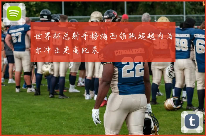 世界杯总射手榜梅西领跑超越内马尔冲击更高纪录