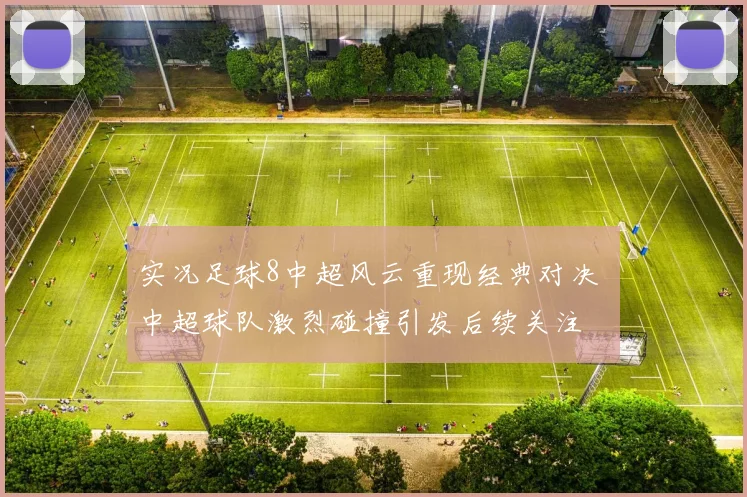 实况足球8中超风云重现经典对决 中超球队激烈碰撞引发后续关注