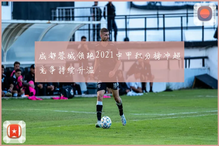 成都蓉城领跑2021中甲积分榜冲超竞争持续升温