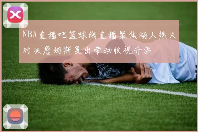 NBA直播吧篮球线直播聚焦湖人热火对决詹姆斯复出带动收视升温