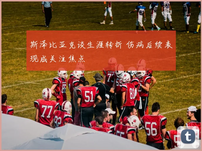 斯泽比亚克谈生涯转折 伤病后续表现成关注焦点