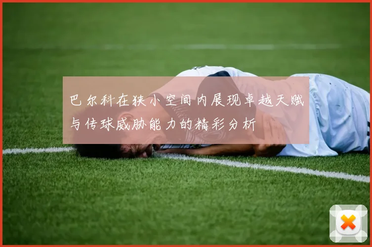 巴尔科在狭小空间内展现卓越天赋与传球威胁能力的精彩分析