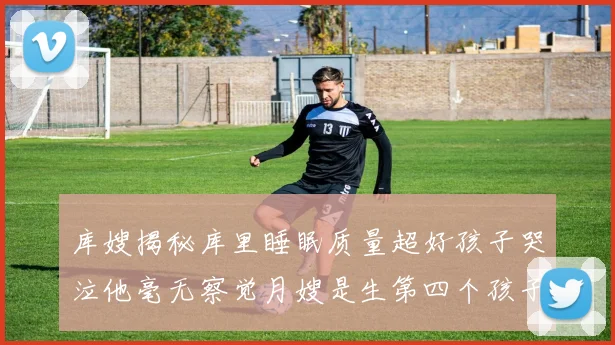 库嫂揭秘库里睡眠质量超好孩子哭泣他毫无察觉月嫂是生第四个孩子后才请的