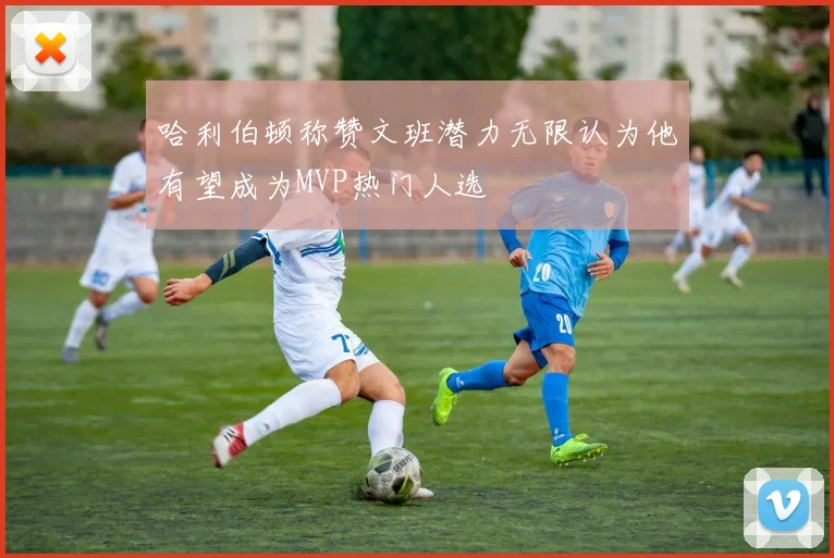 哈利伯顿称赞文班潜力无限认为他有望成为MVP热门人选