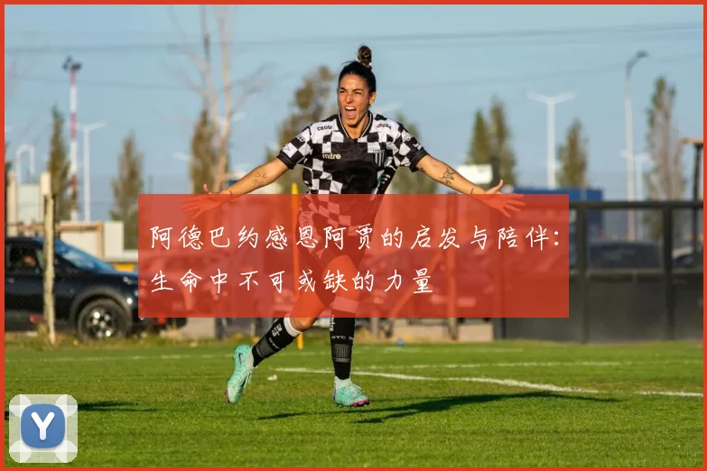 阿德巴约感恩阿贾的启发与陪伴：生命中不可或缺的力量