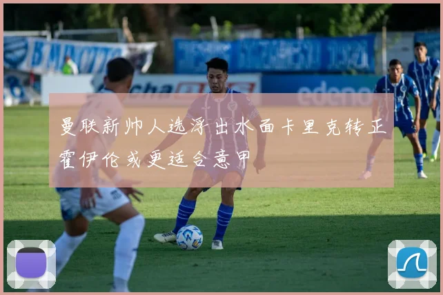 曼联新帅人选浮出水面卡里克转正霍伊伦或更适合意甲