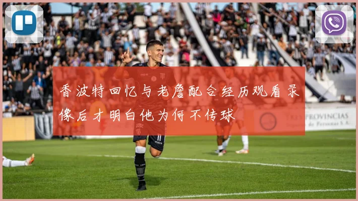 香波特回忆与老詹配合经历观看录像后才明白他为何不传球