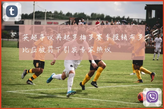 英超争议再起罗梅罗赛季报销布罗比应被罚下引发专家热议