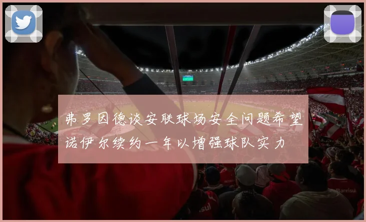 弗罗因德谈安联球场安全问题希望诺伊尔续约一年以增强球队实力