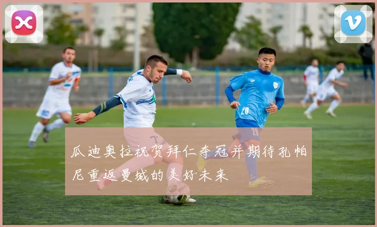 瓜迪奥拉祝贺拜仁夺冠并期待孔帕尼重返曼城的美好未来
