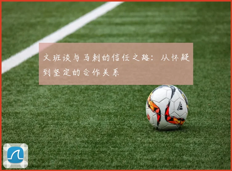 文班谈与马刺的信任之路：从怀疑到坚定的合作关系