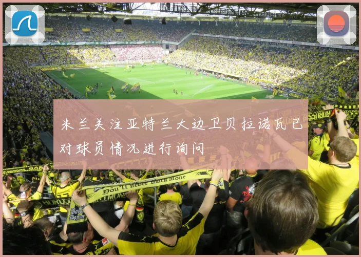 米兰关注亚特兰大边卫贝拉诺瓦已对球员情况进行询问