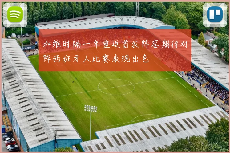 加维时隔一年重返首发阵容期待对阵西班牙人比赛表现出色
