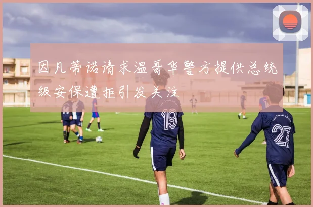 因凡蒂诺请求温哥华警方提供总统级安保遭拒引发关注