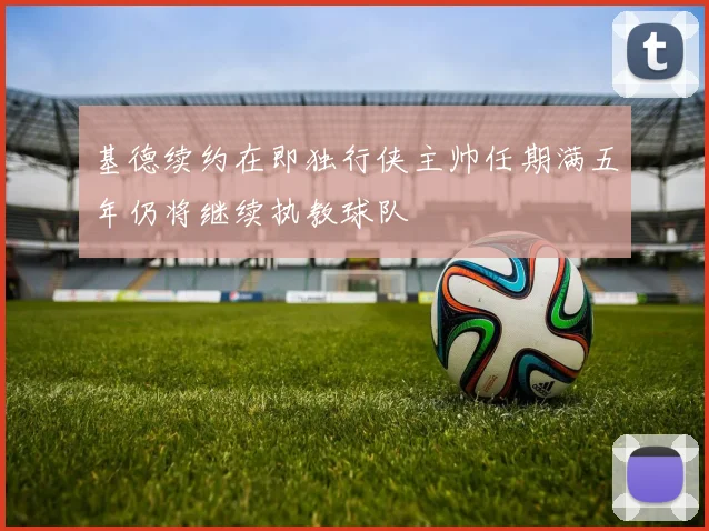 基德续约在即独行侠主帅任期满五年仍将继续执教球队