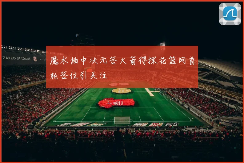魔术抽中状元签火箭得探花篮网首轮签位引关注