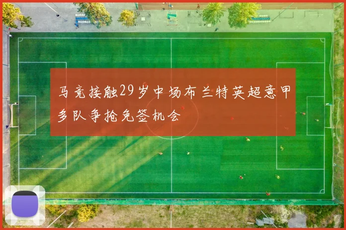 马竞接触29岁中场布兰特英超意甲多队争抢免签机会