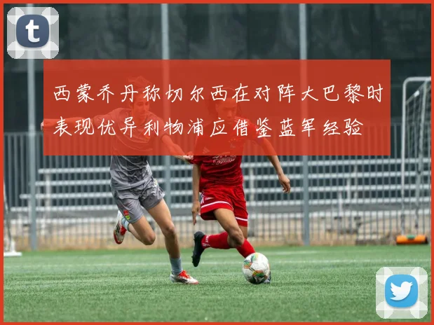 西蒙乔丹称切尔西在对阵大巴黎时表现优异利物浦应借鉴蓝军经验