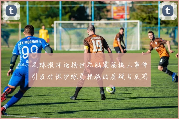 足球报评论杨世元脑震荡换人事件引发对保护球员措施的质疑与反思