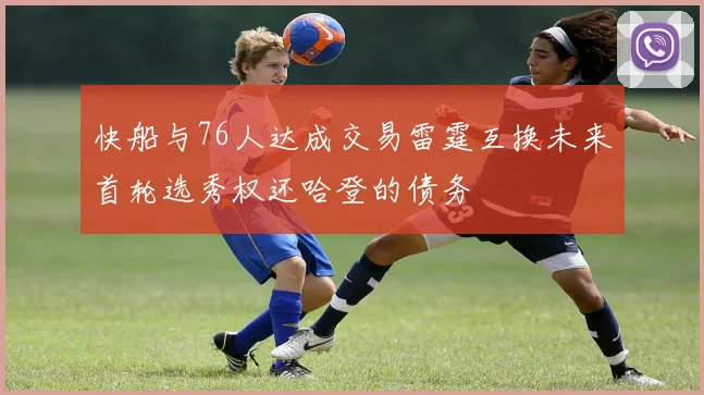 快船与76人达成交易雷霆互换未来首轮选秀权还哈登的债务