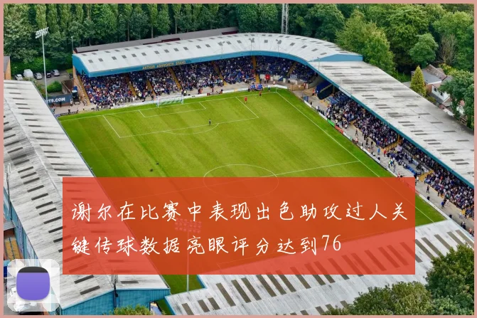谢尔在比赛中表现出色助攻过人关键传球数据亮眼评分达到76