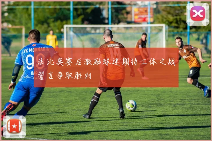 法比奥赛后激励球迷期待工体之战誓言争取胜利