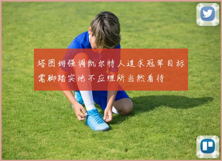 塔图姆强调凯尔特人追求冠军目标需脚踏实地不应理所当然看待