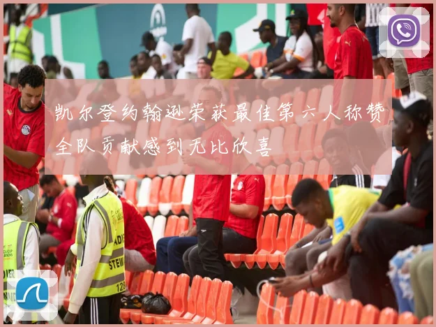 凯尔登约翰逊荣获最佳第六人称赞全队贡献感到无比欣喜