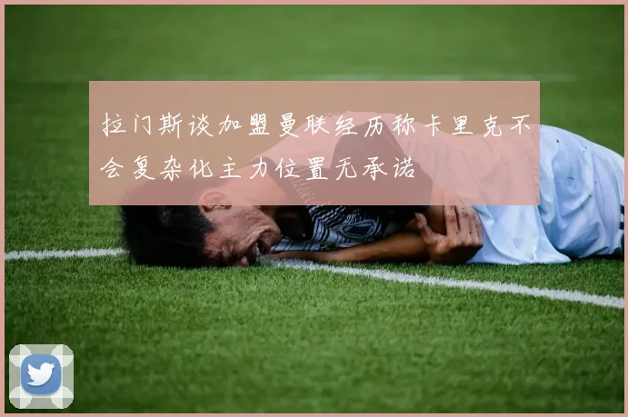 拉门斯谈加盟曼联经历称卡里克不会复杂化主力位置无承诺